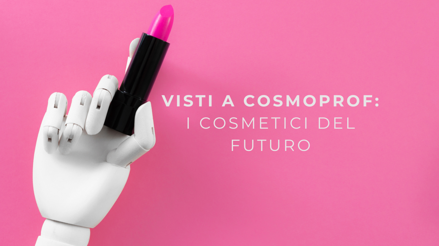 su sfondo rosa la mano di un manichino che regge un rossetto, con il titolo "visti a cosmoprof, i cosmetici del futuro".